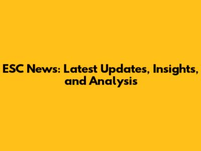 ESC News: Latest Updates, Insights, and Analysis
