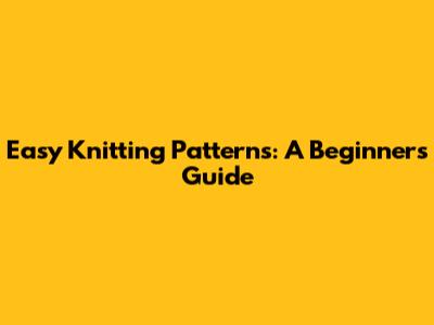 Easy Knitting Patterns: A Beginner's Guide