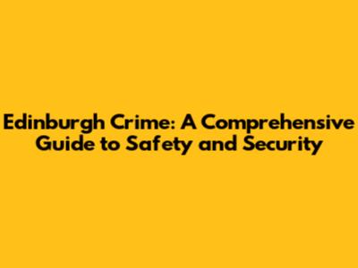 Edinburgh Crime: A Comprehensive Guide to Safety and Security