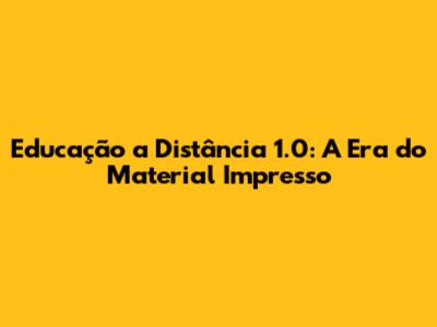 Educação a Distância 1.0: A Era do Material Impresso