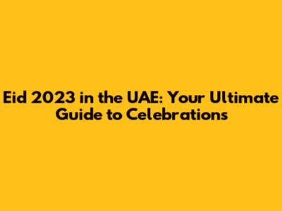 Eid 2023 in the UAE: Your Ultimate Guide to Celebrations