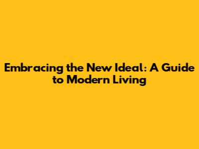 Embracing the New Ideal: A Guide to Modern Living