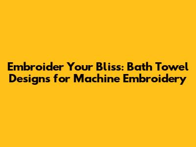 Embroider Your Bliss: Bath Towel Designs for Machine Embroidery