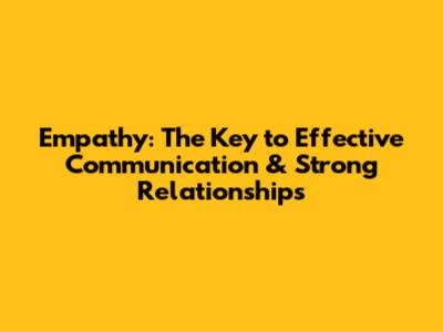 Empathy: The Key to Effective Communication & Strong Relationships