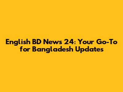 English BD News 24: Your Go-To for Bangladesh Updates