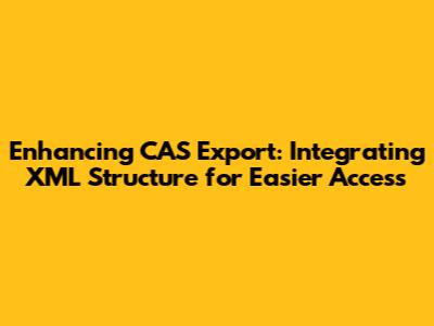 Enhancing CAS Export: Integrating XML Structure for Easier Access