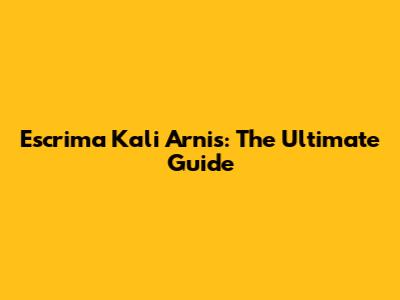 Escrima Kali Arnis: The Ultimate Guide