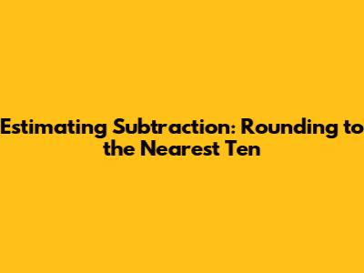 Estimating Subtraction: Rounding to the Nearest Ten