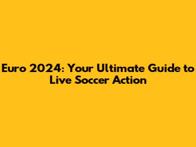 Euro 2024: Your Ultimate Guide to Live Soccer Action