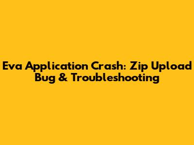 Eva Application Crash: Zip Upload Bug & Troubleshooting