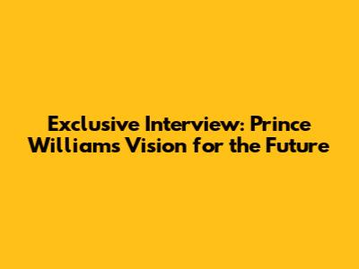 Exclusive Interview: Prince William's Vision for the Future