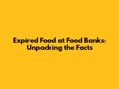 Expired Food at Food Banks: Unpacking the Facts