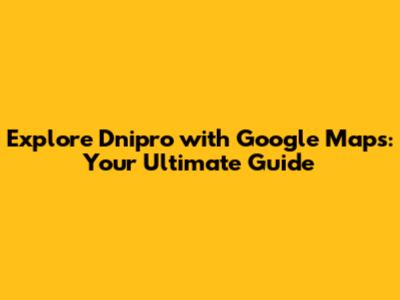 Explore Dnipro with Google Maps: Your Ultimate Guide