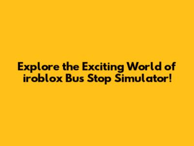 Explore the Exciting World of iroblox Bus Stop Simulator!