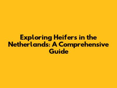 Exploring Heifers in the Netherlands: A Comprehensive Guide
