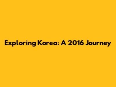 Exploring Korea: A 2016 Journey