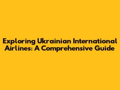 Exploring Ukrainian International Airlines: A Comprehensive Guide