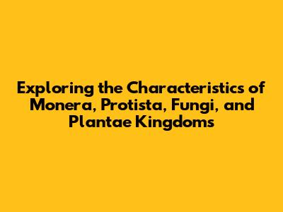 Exploring the Characteristics of Monera, Protista, Fungi, and Plantae Kingdoms