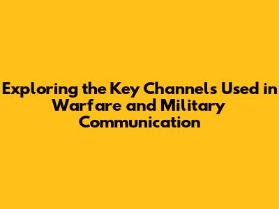 Exploring the Key Channels Used in Warfare and Military Communication