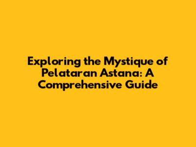 Exploring the Mystique of Pelataran Astana: A Comprehensive Guide