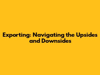 Exporting: Navigating the Upsides and Downsides
