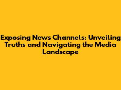 Exposing News Channels: Unveiling Truths and Navigating the Media Landscape