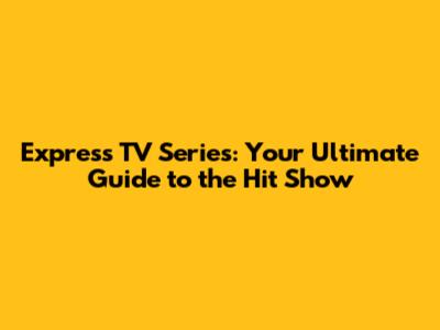 Express TV Series: Your Ultimate Guide to the Hit Show