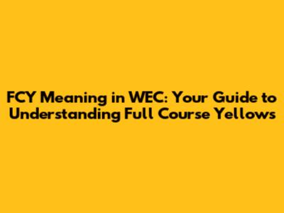 FCY Meaning in WEC: Your Guide to Understanding Full Course Yellows