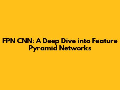 FPN CNN: A Deep Dive into Feature Pyramid Networks
