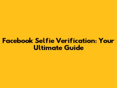 Facebook Selfie Verification: Your Ultimate Guide