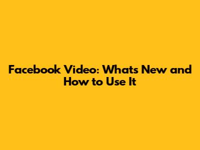 Facebook Video: What's New and How to Use It