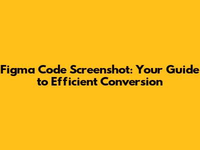 Figma Code Screenshot: Your Guide to Efficient Conversion