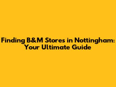 Finding B&M Stores in Nottingham: Your Ultimate Guide