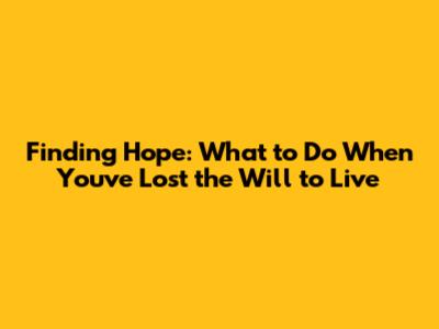 Finding Hope: What to Do When You've Lost the Will to Live