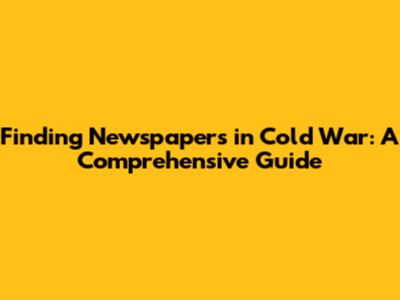 Finding Newspapers in Cold War: A Comprehensive Guide