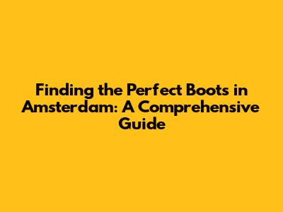 Finding the Perfect Boots in Amsterdam: A Comprehensive Guide