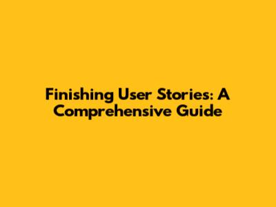Finishing User Stories: A Comprehensive Guide