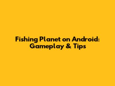 Fishing Planet on Android: Gameplay & Tips