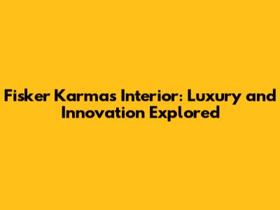 Fisker Karma's Interior: Luxury and Innovation Explored