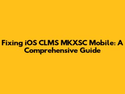 Fixing iOS CLMS MKXSC Mobile: A Comprehensive Guide