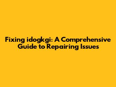Fixing idogkgi: A Comprehensive Guide to Repairing Issues