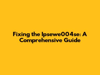 Fixing the Ipsewe004se: A Comprehensive Guide