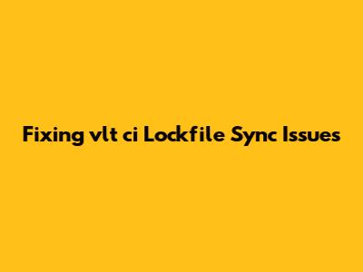 Fixing vlt ci Lockfile Sync Issues