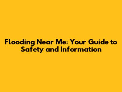 Flooding Near Me: Your Guide to Safety and Information