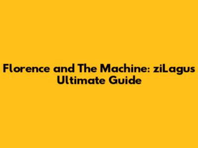 Florence and The Machine: ziLagu's Ultimate Guide