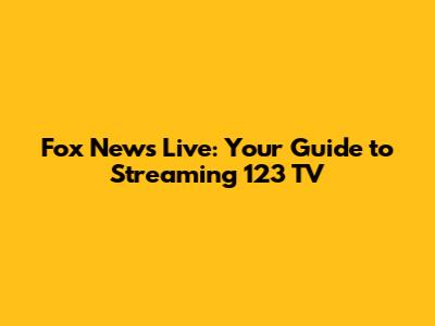 Fox News Live: Your Guide to Streaming 123 TV