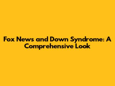 Fox News and Down Syndrome: A Comprehensive Look