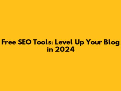 Free SEO Tools: Level Up Your Blog in 2024