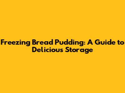 Freezing Bread Pudding: A Guide to Delicious Storage