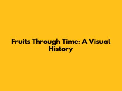 Fruits Through Time: A Visual History